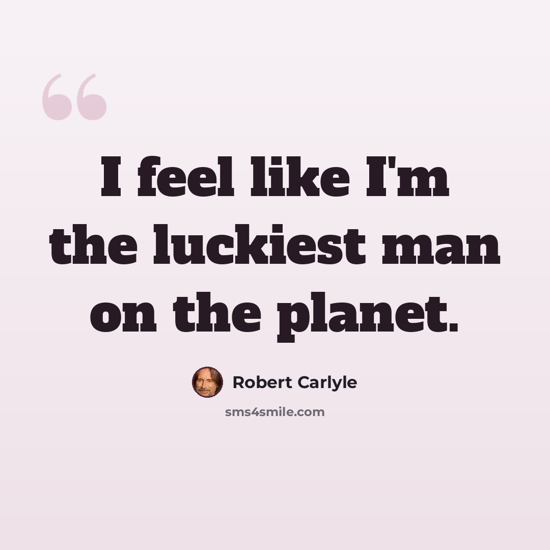 “I feel like I'm the luckiest man on the planet.” quote by Robert Carlyle