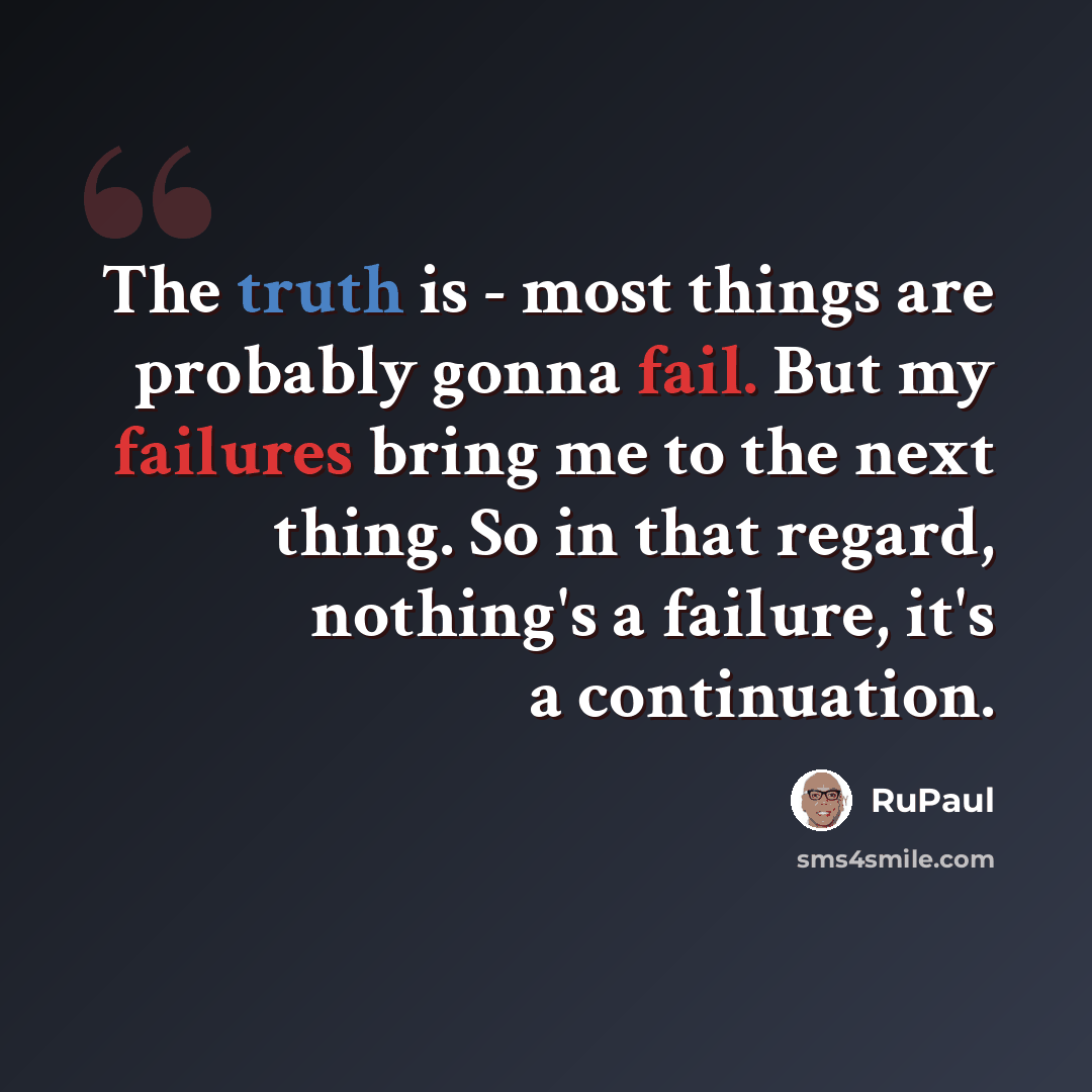 “The truth is - most things are probably gonna fail. But my failures bring me to the next thing. So in that regard, nothing's a failure, it's a continuation.” quote by RuPaul