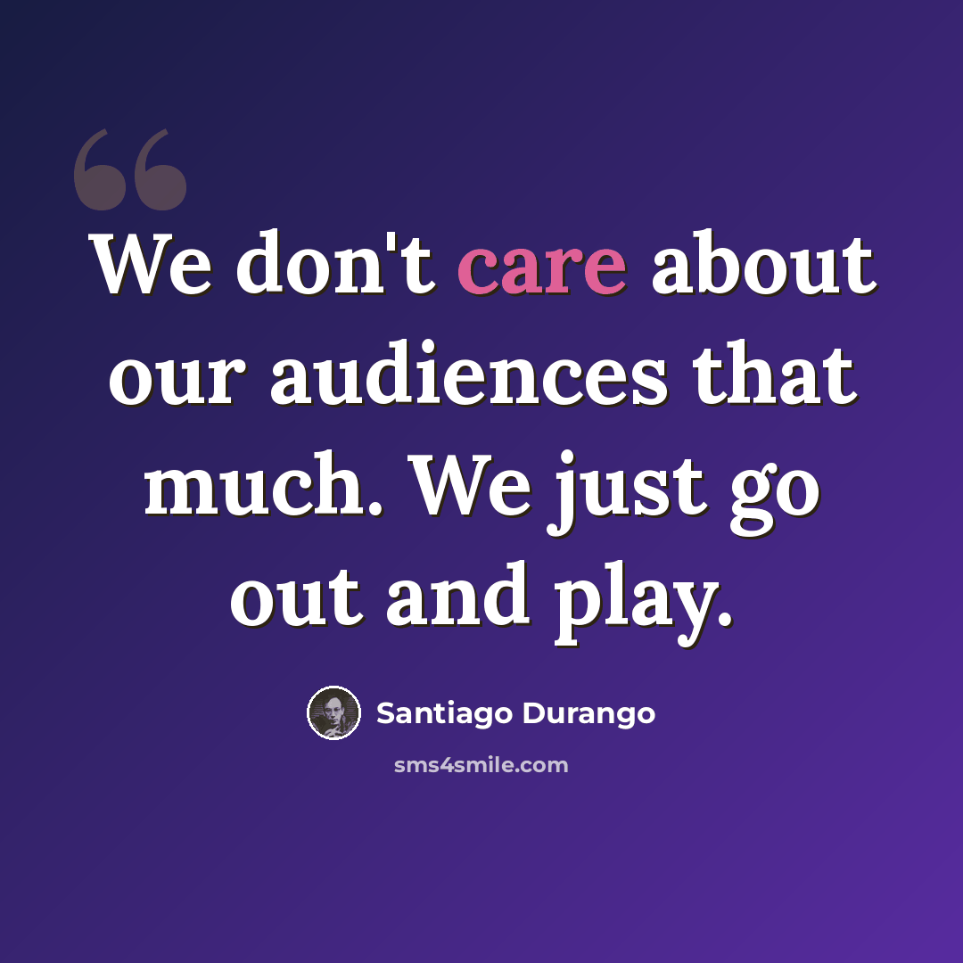 “We don't care about our audiences that much. We just go out and play.” quote by Santiago Durango