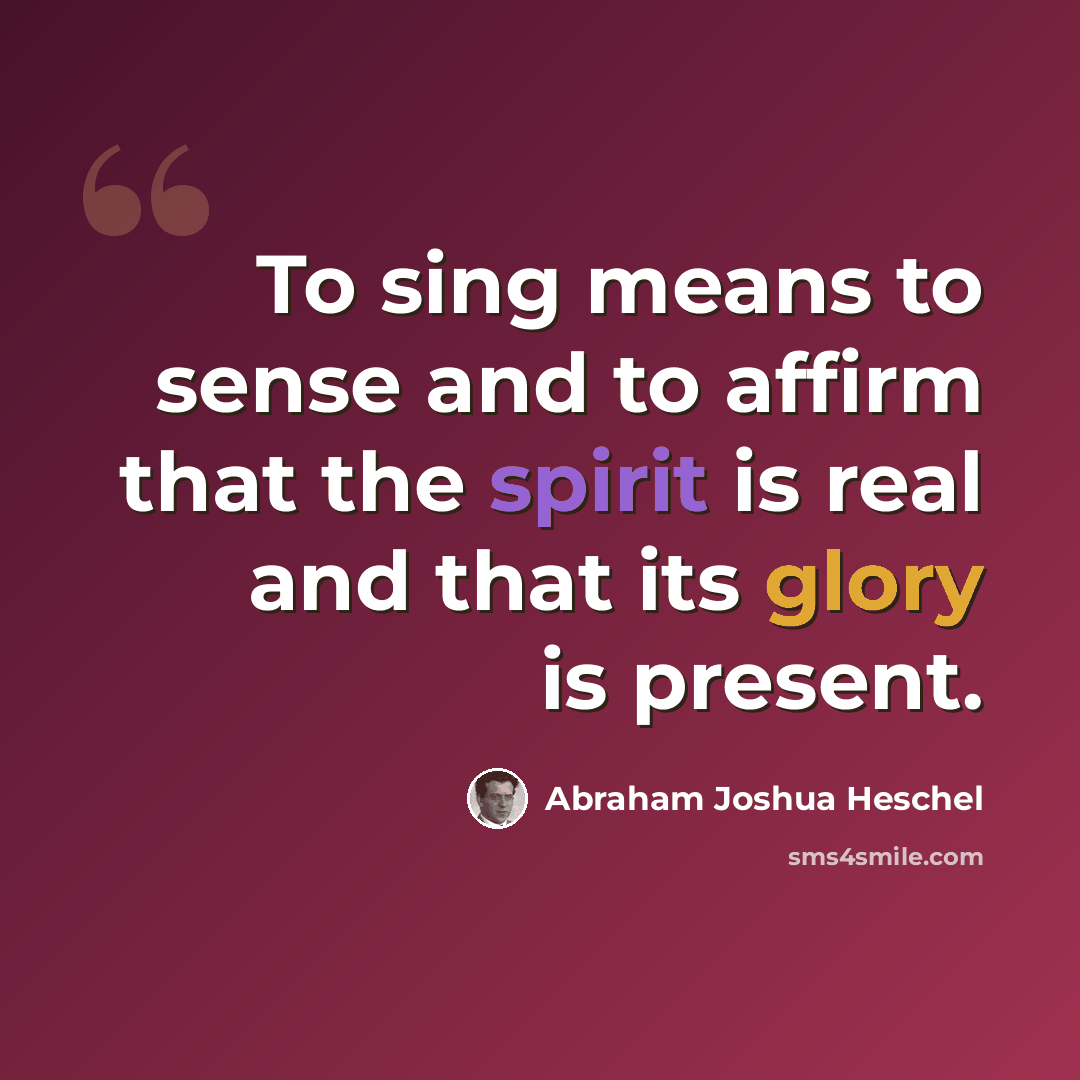 “To sing means to sense and to affirm that the spirit is real and that its glory is present.” quote by Abraham Joshua Heschel