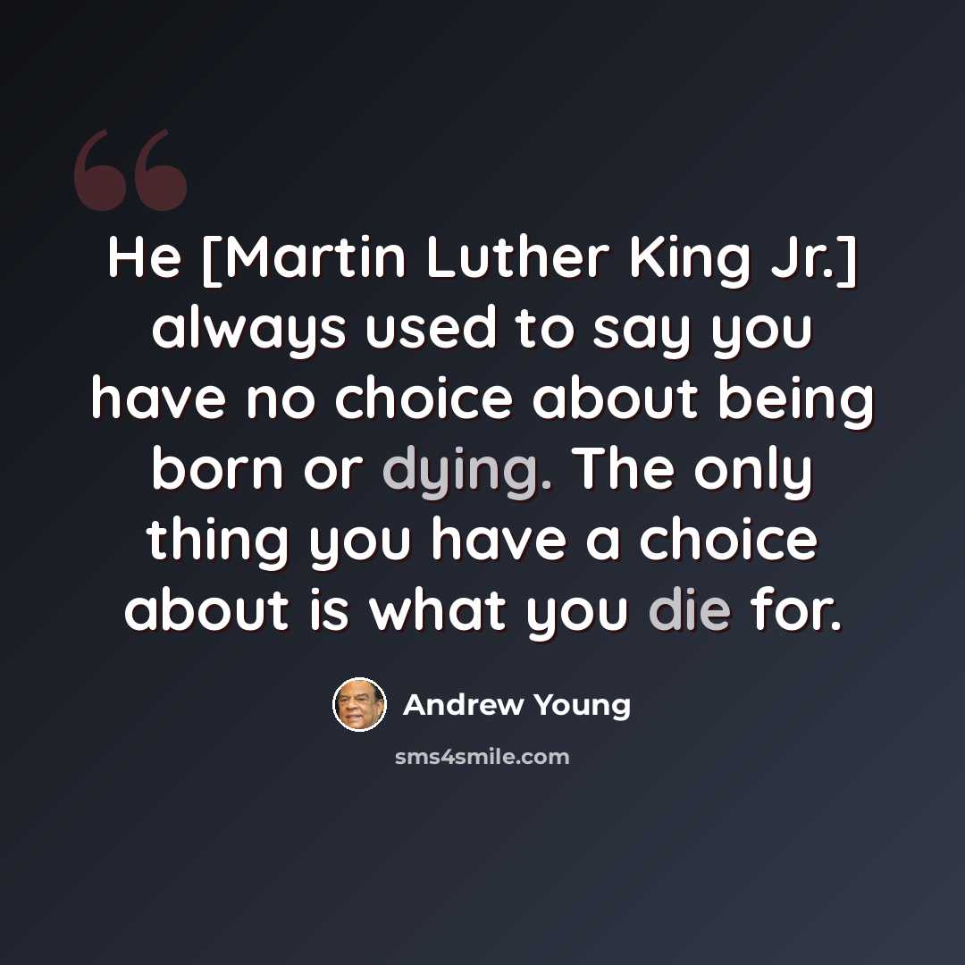 “He [Martin Luther King Jr.] always used to say you have no choice about being born or dying. The only thing you have a choice about is what you die for.” quote by Andrew Young