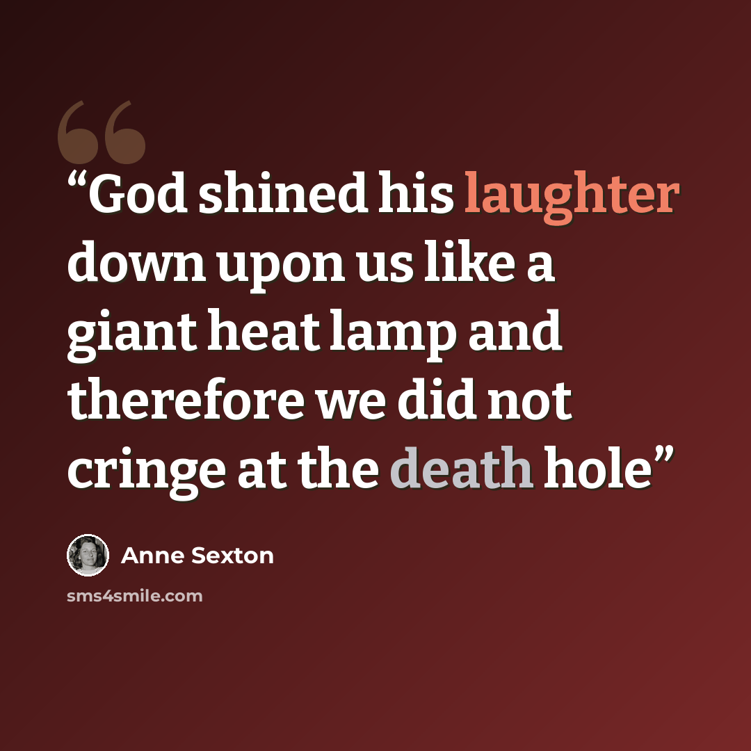 “God shined his laughter down upon us like a giant heat lamp and therefore we did not cringe at the death hole” quote by Anne Sexton