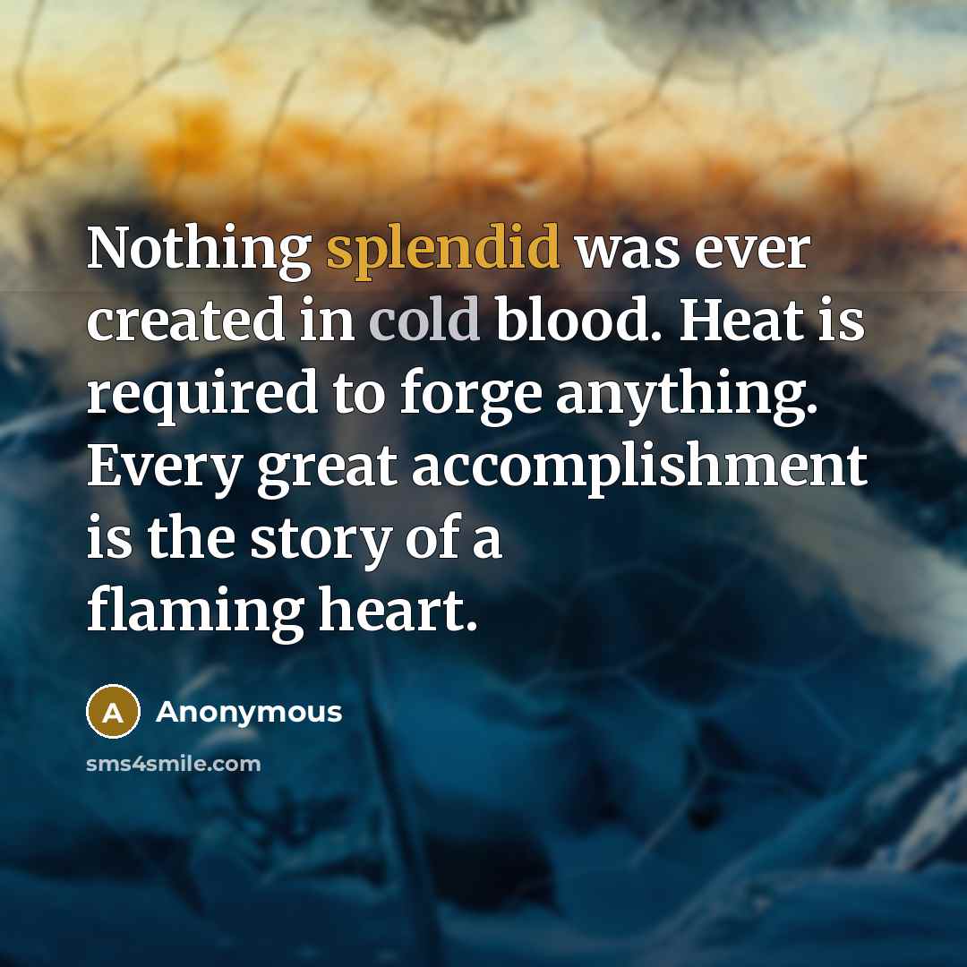 “Nothing splendid was ever created in cold blood. Heat is required to forge anything. Every great accomplishment is the story of a flaming heart.” quote by Anonymous