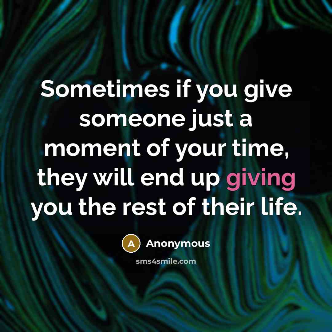 “Sometimes if you give someone just a moment of your time, they will end up giving you the rest of their life.” quote by Anonymous