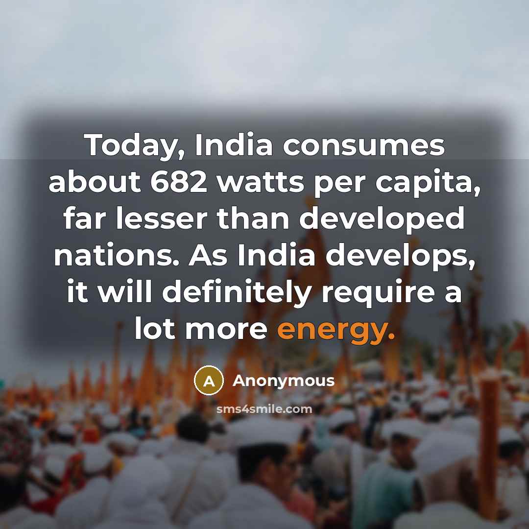 “Today, India consumes about 682 watts per capita, far lesser than developed nations. As India develops, it will definitely require a lot more energy.” quote by Anonymous
