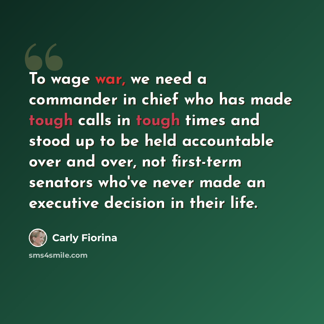 “To wage war, we need a commander in chief who has made tough calls in tough times and stood up to be held accountable over and over, not first-term senators who've never made an executive decision in their life.” quote by Carly Fiorina