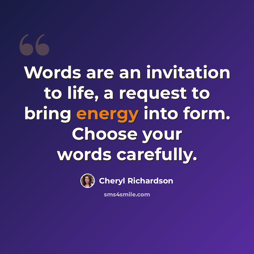 “Words are an invitation to life, a request to bring energy into form. Choose your words carefully.” quote by Cheryl Richardson