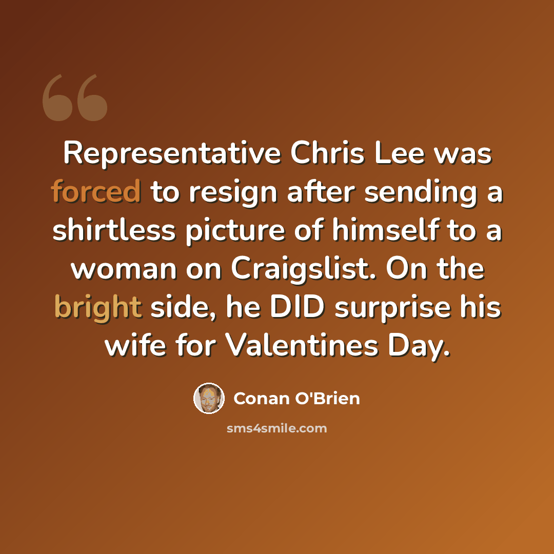 “Representative Chris Lee was forced to resign after sending a shirtless picture of himself to a woman on Craigslist. On the bright side, he DID surprise his wife for Valentines Day.” quote by Conan O'Brien