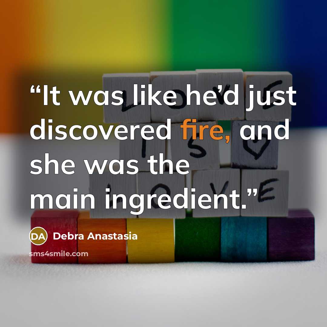 “It was like he’d just discovered fire, and she was the main ingredient.” quote by Debra Anastasia