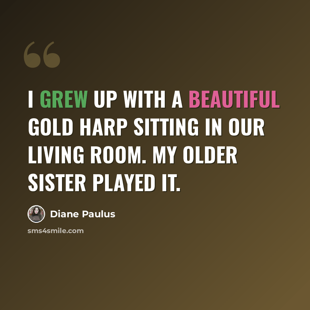 “I grew up with a beautiful gold harp sitting in our living room. My older sister played it.” quote by Diane Paulus