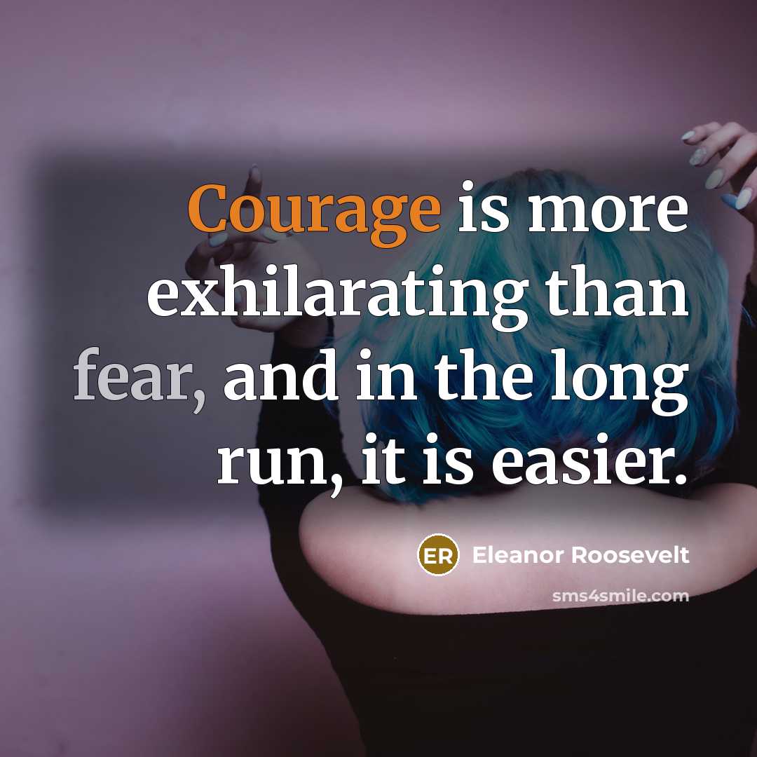 “Courage is more exhilarating than fear, and in the long run, it is easier.” quote by Eleanor Roosevelt