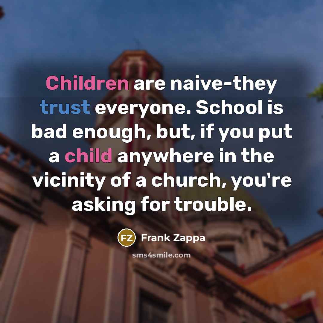 “Children are naive-they trust everyone. School is bad enough, but, if you put a child anywhere in the vicinity of a church, you're asking for trouble.” quote by Frank Zappa