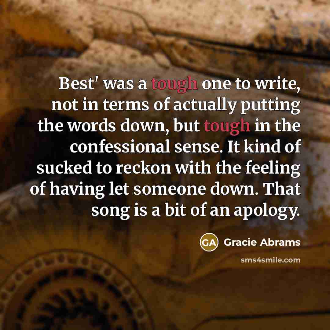 “Best' was a tough one to write, not in terms of actually putting the words down, but tough in the confessional sense. It kind of sucked to reckon with the feeling of having let someone down. That song is a bit of an apology.” quote by Gracie Abrams
