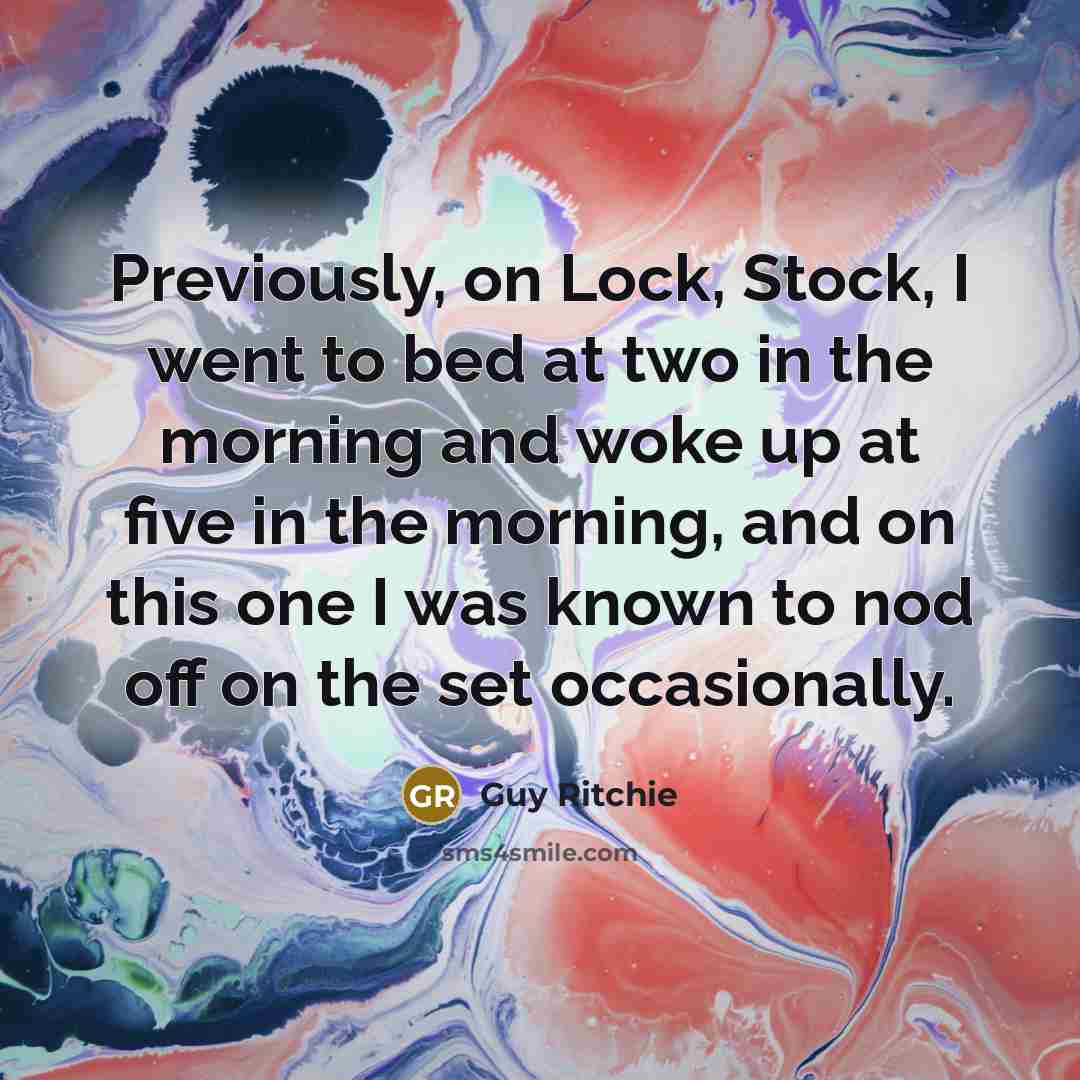 “Previously, on Lock, Stock, I went to bed at two in the morning and woke up at five in the morning, and on this one I was known to nod off on the set occasionally.” quote by Guy Ritchie