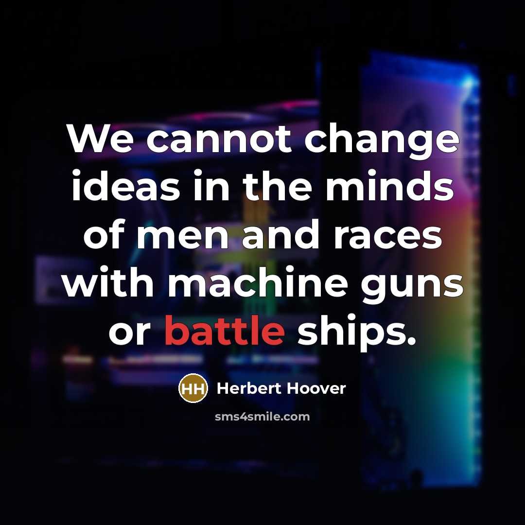 “We cannot change ideas in the minds of men and races with machine guns or battle ships.” quote by Herbert Hoover