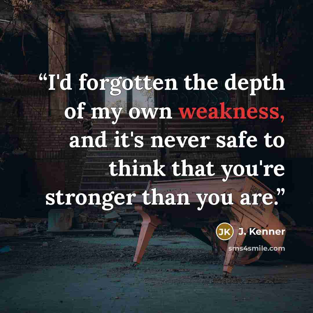 “I'd forgotten the depth of my own weakness, and it's never safe to think that you're stronger than you are.” quote by J. Kenner