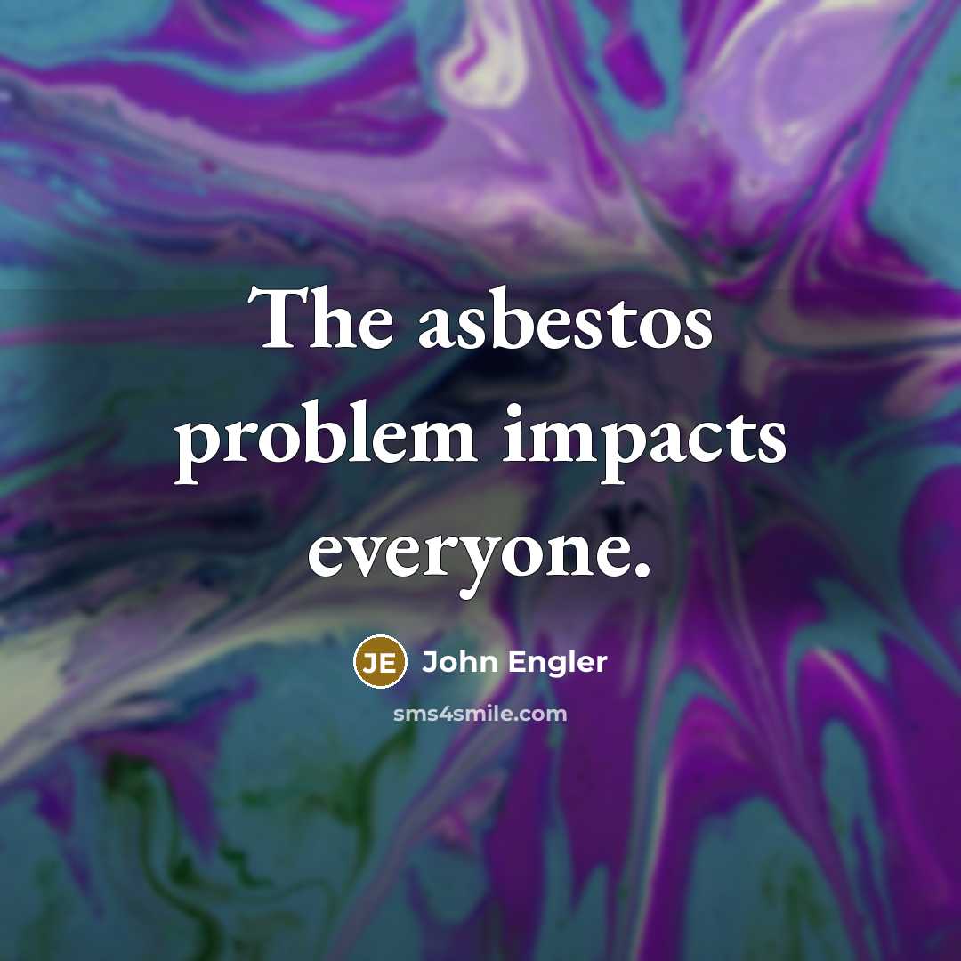 “The asbestos problem impacts everyone.” quote by John Engler
