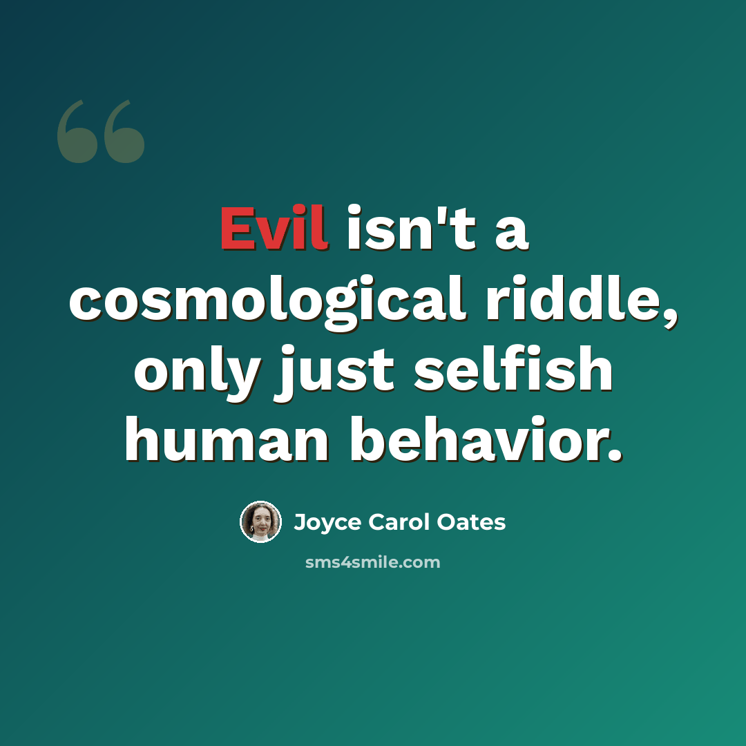 “Evil isn't a cosmological riddle, only just selfish human behavior.” quote by Joyce Carol Oates