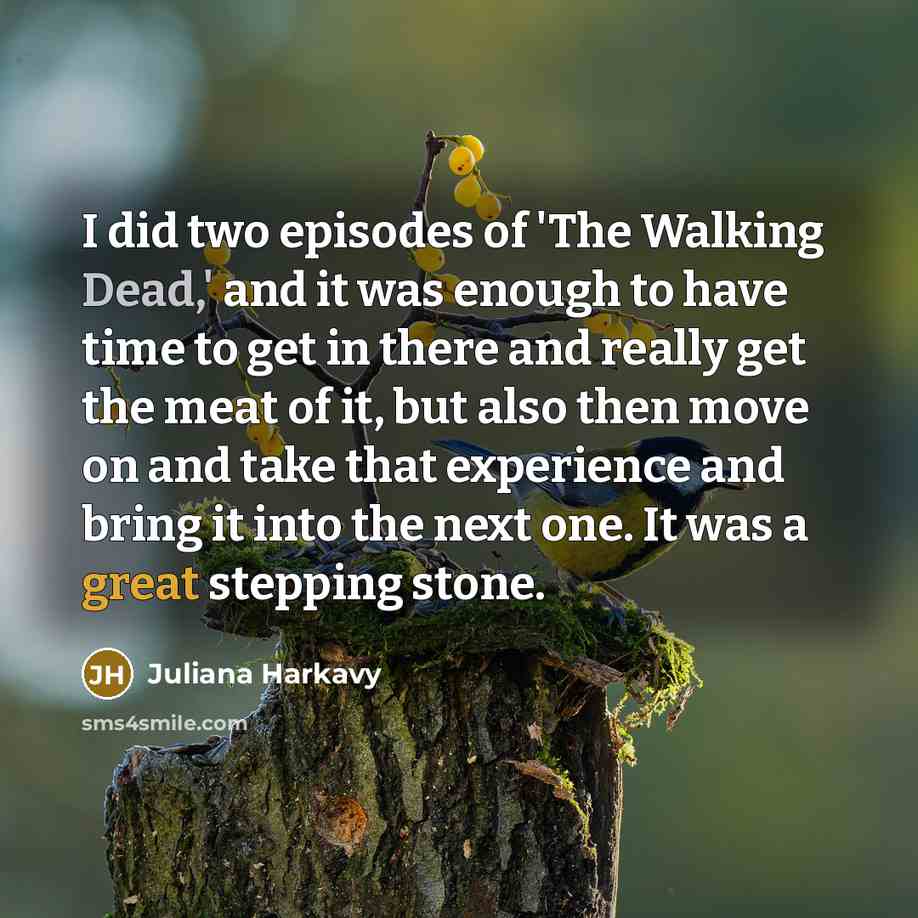 “I did two episodes of 'The Walking Dead,' and it was enough to have time to get in there and really get the meat of it, but also then move on and take that experience and bring it into the next one. It was a great stepping stone.” quote by Juliana Harkavy
