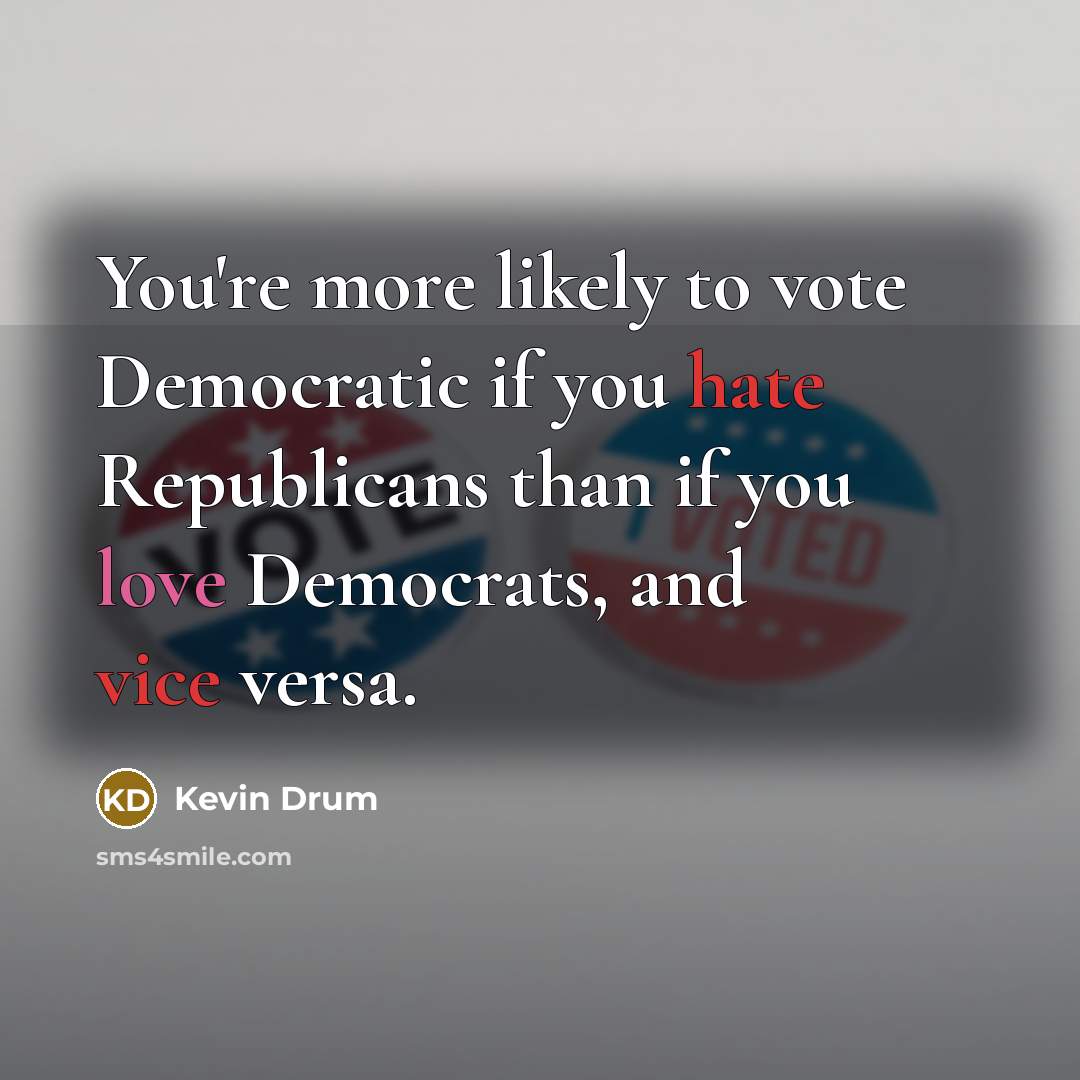 “You're more likely to vote Democratic if you hate Republicans than if you love Democrats, and vice versa.” quote by Kevin Drum
