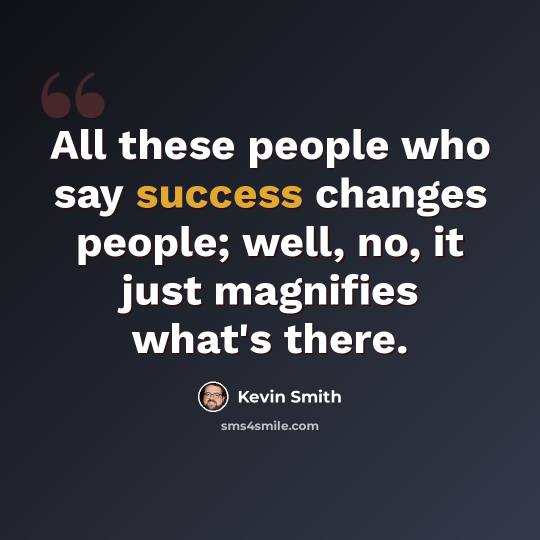 “All these people who say success changes people; well, no, it just magnifies what's there.” quote by Kevin Smith