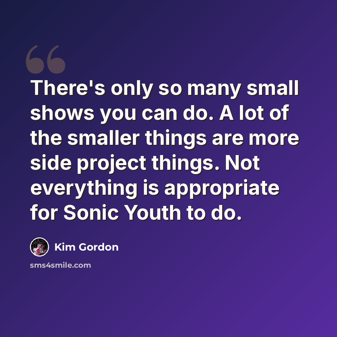 “There's only so many small shows you can do. A lot of the smaller things are more side project things. Not everything is appropriate for Sonic Youth to do.” quote by Kim Gordon