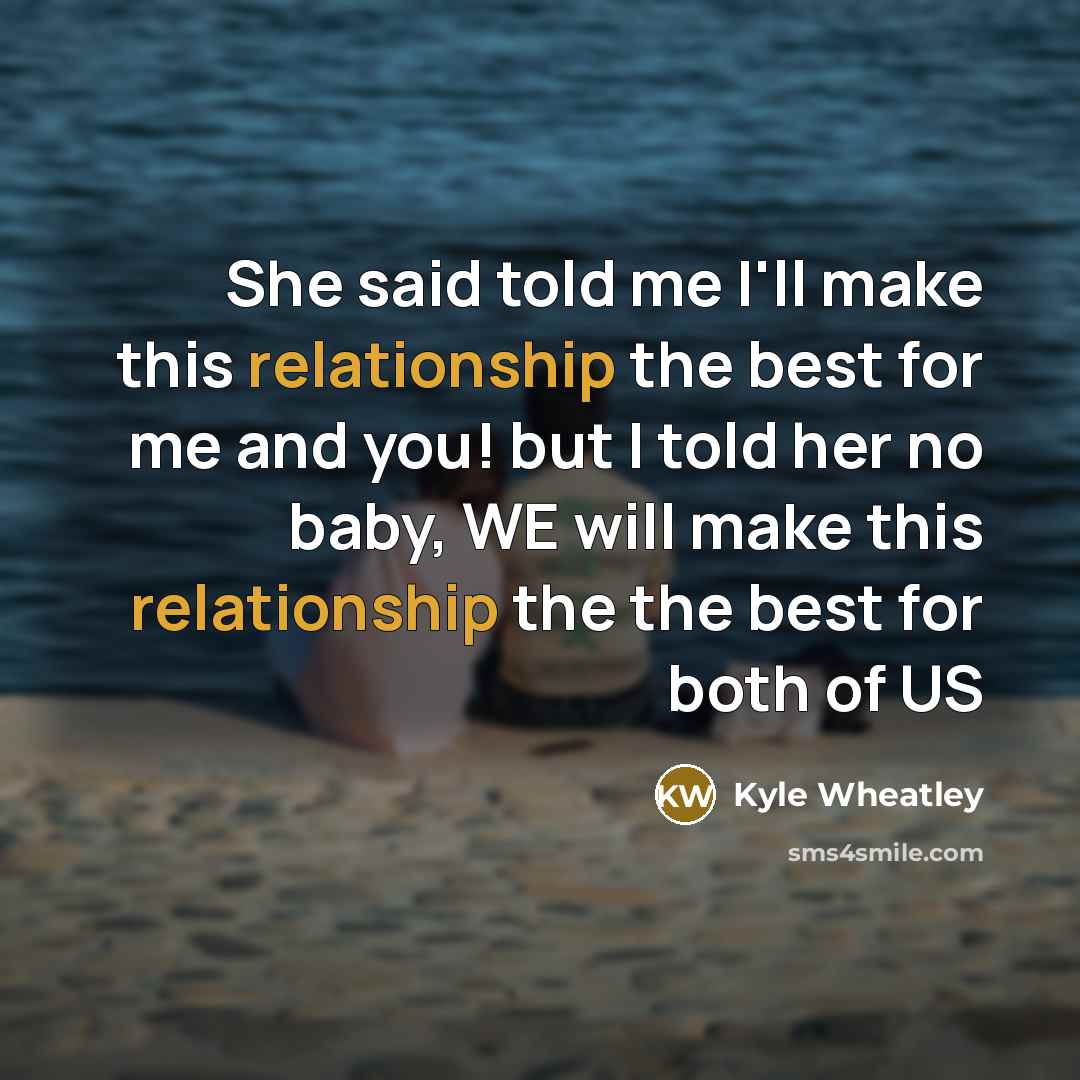 “She said told me I'll make this relationship the best for me and you! but I told her no baby, WE will make this relationship the the best for both of US” quote by Kyle Wheatley