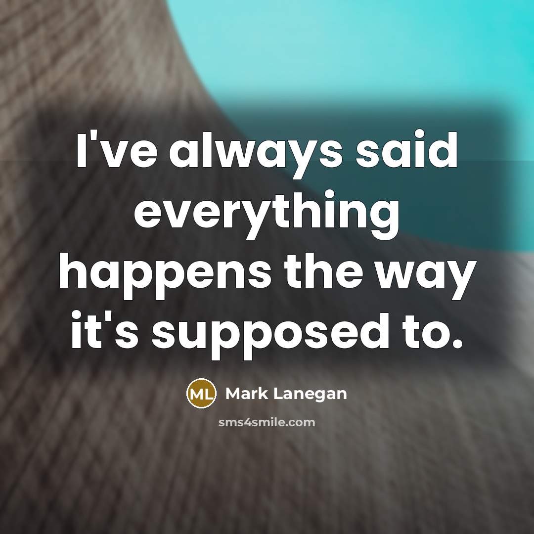 “I've always said everything happens the way it's supposed to.” quote by Mark Lanegan