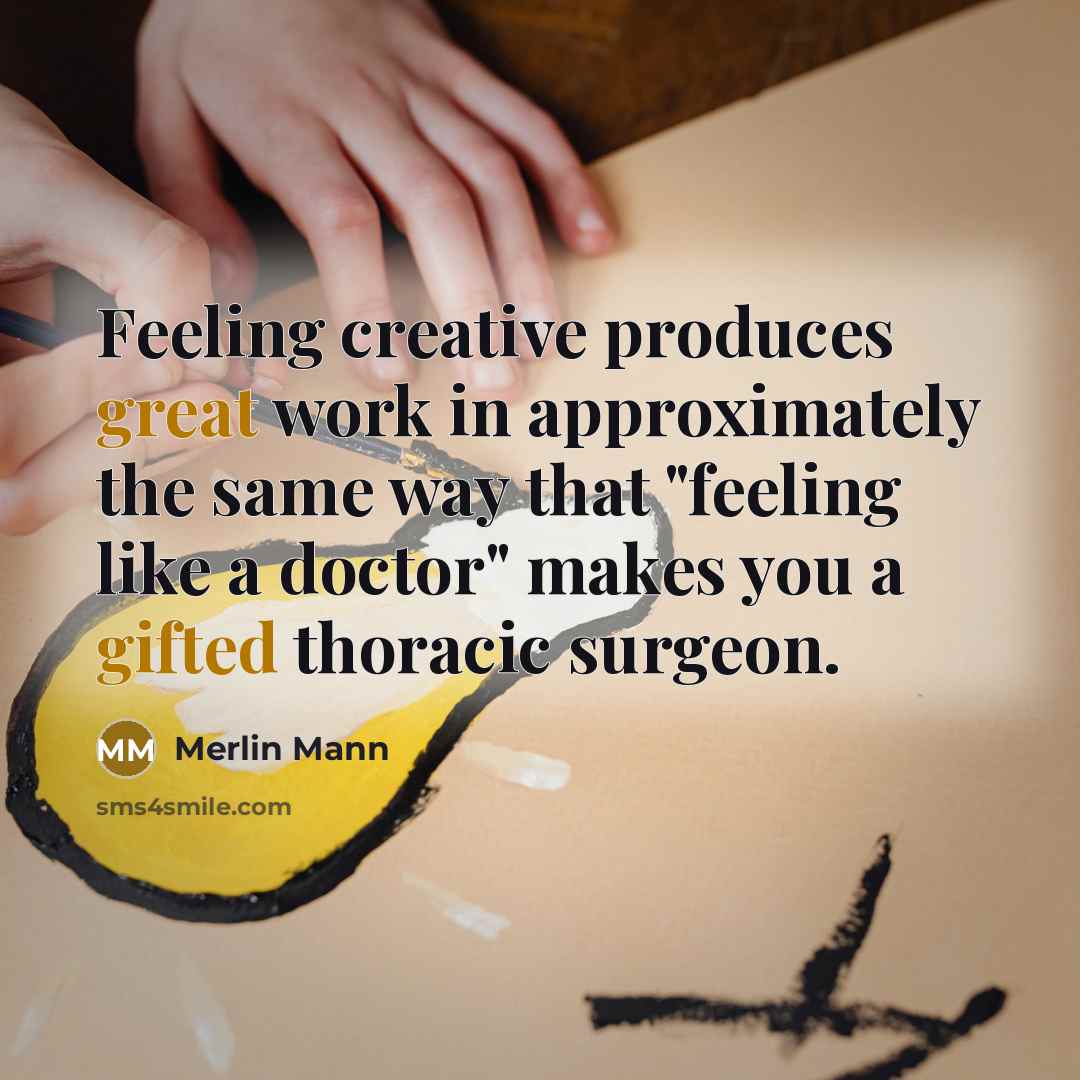 “Feeling creative produces great work in approximately the same way that "feeling like a doctor" makes you a gifted thoracic surgeon.” quote by Merlin Mann