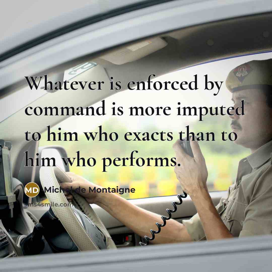 “Whatever is enforced by command is more imputed to him who exacts than to him who performs.” quote by Michel de Montaigne