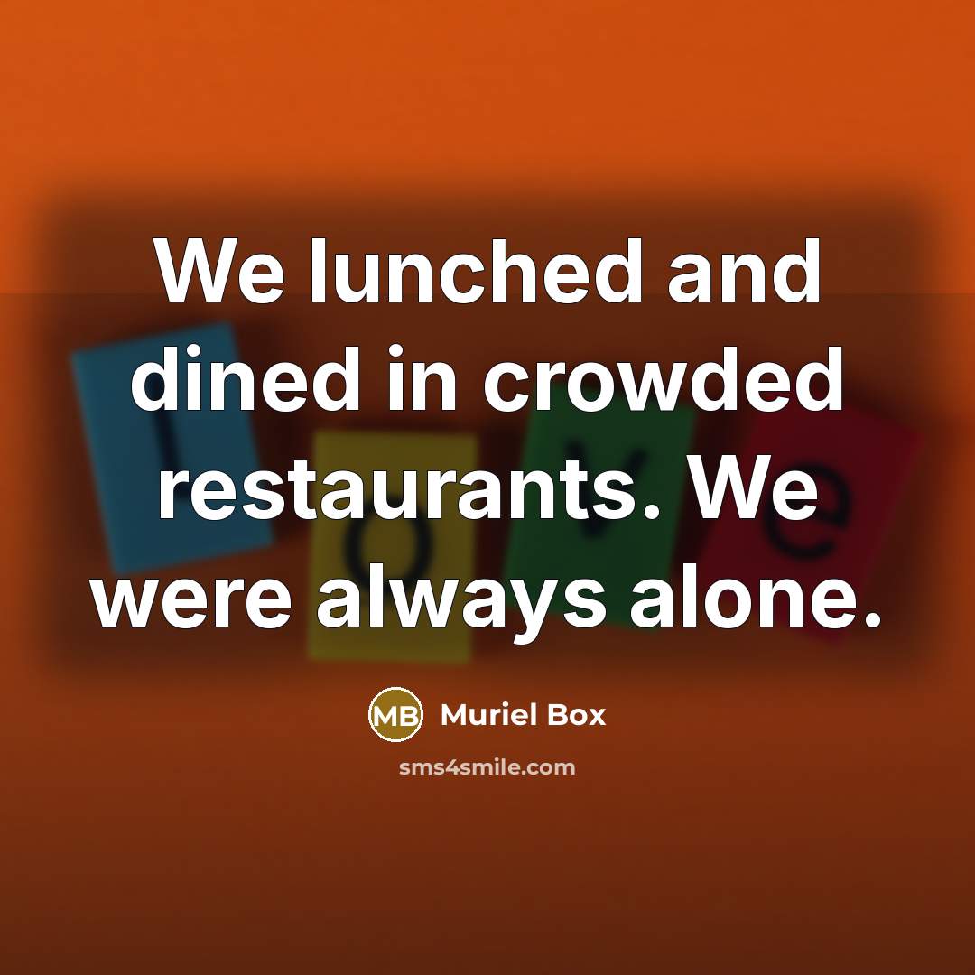 “We lunched and dined in crowded restaurants. We were always alone.” quote by Muriel Box