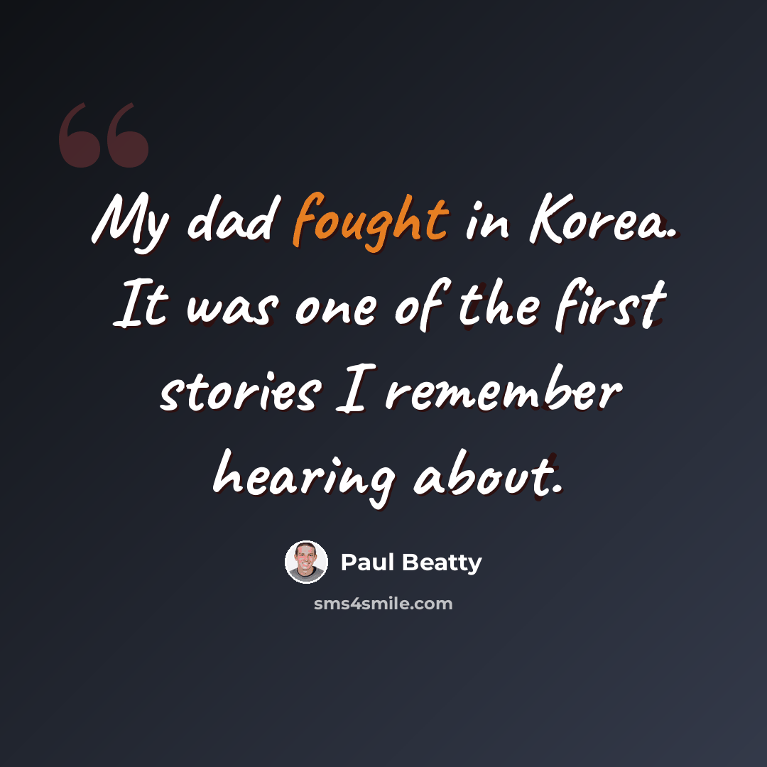 “My dad fought in Korea. It was one of the first stories I remember hearing about.” quote by Paul Beatty
