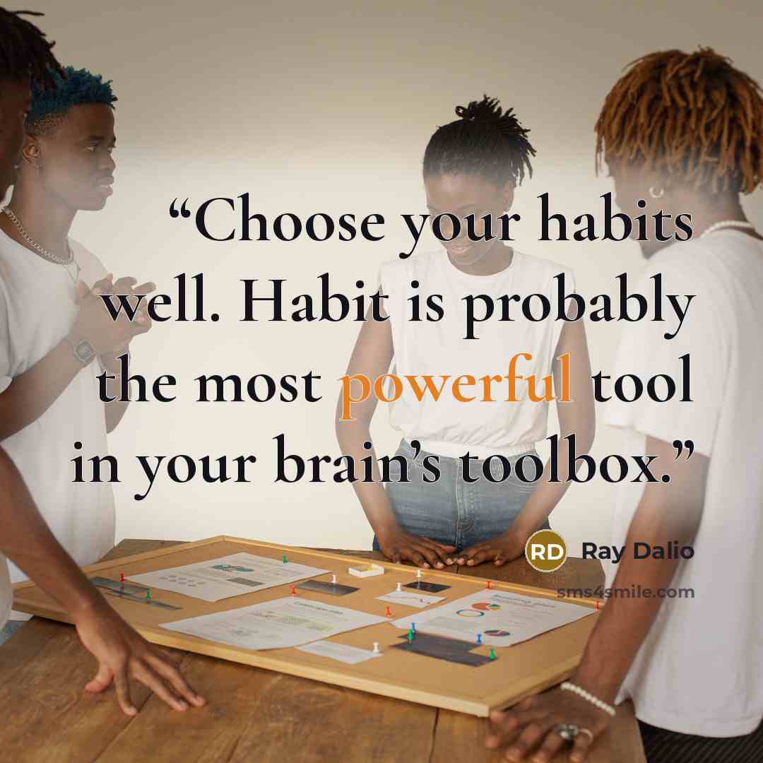 “Choose your habits well. Habit is probably the most powerful tool in your brain’s toolbox.” quote by Ray Dalio