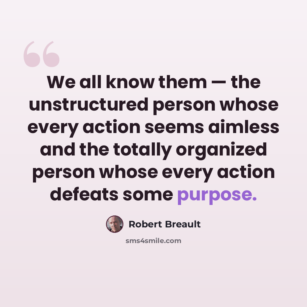 “We all know them — the unstructured person whose every action seems aimless and the totally organized person whose every action defeats some purpose.” quote by Robert Breault