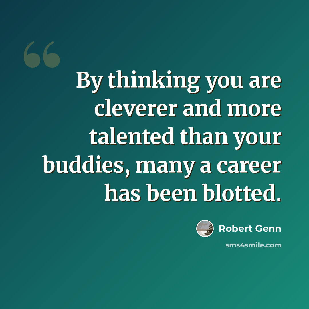 “By thinking you are cleverer and more talented than your buddies, many a career has been blotted.” quote by Robert Genn
