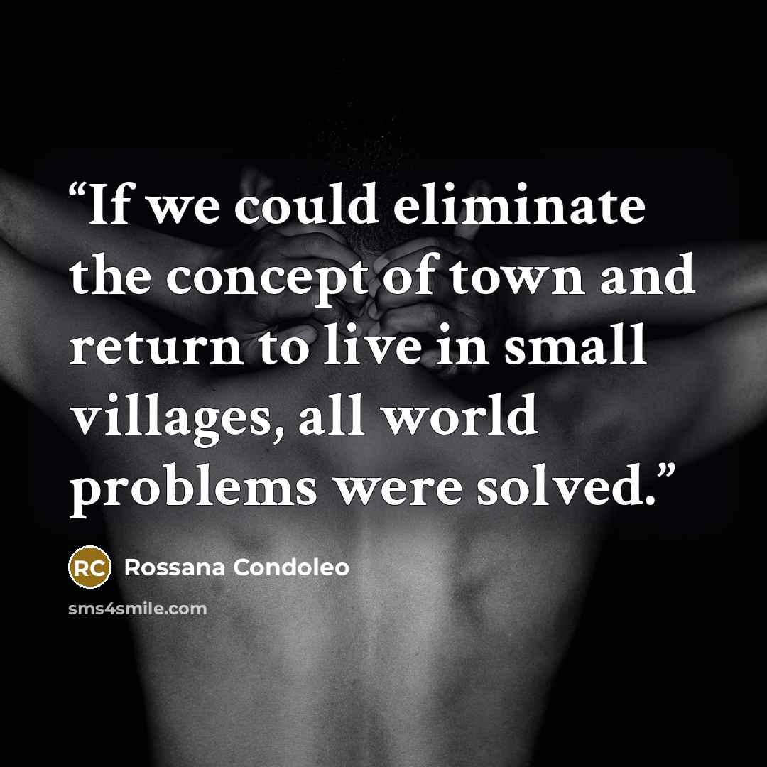 “If we could eliminate the concept of town and return to live in small villages, all world problems were solved.” quote by Rossana Condoleo