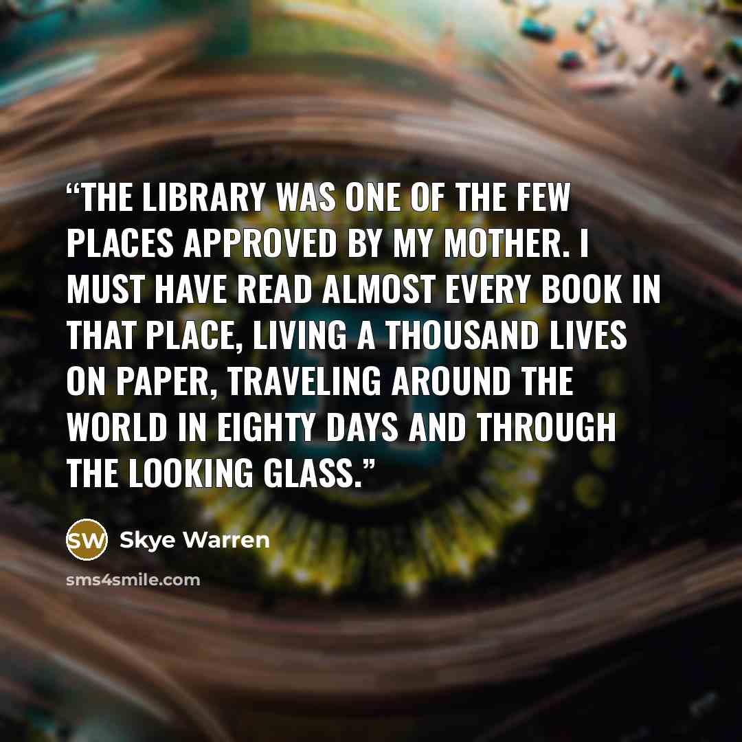 “The library was one of the few places approved by my mother. I must have read almost every book in that place, living a thousand lives on paper, traveling around the world in eighty days and through the looking glass.” quote by Skye Warren