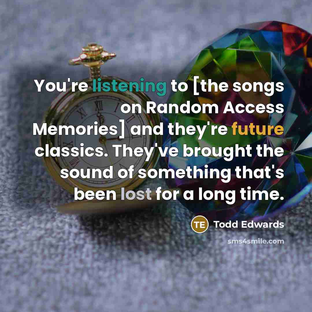 “You're listening to [the songs on Random Access Memories] and they're future classics. They've brought the sound of something that's been lost for a long time.” quote by Todd Edwards