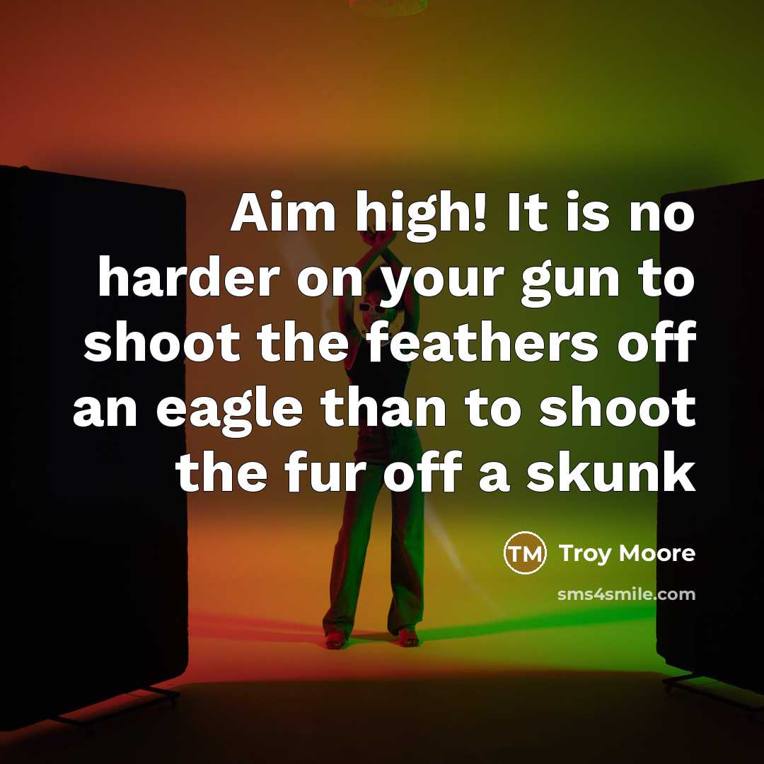 “Aim high! It is no harder on your gun to shoot the feathers off an eagle than to shoot the fur off a skunk” quote by Troy Moore