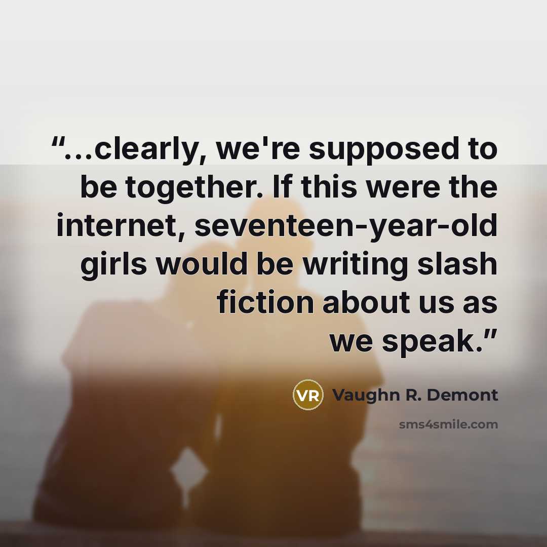 “...clearly, we're supposed to be together. If this were the internet, seventeen-year-old girls would be writing slash fiction about us as we speak.” quote by Vaughn R. Demont