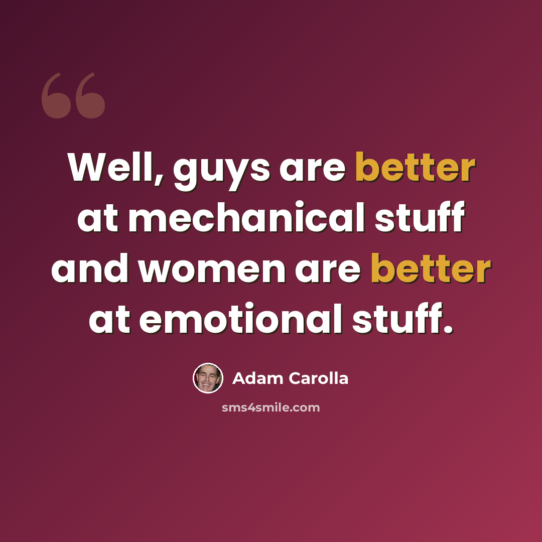 “Well, guys are better at mechanical stuff and women are better at emotional stuff.” quote by Adam Carolla