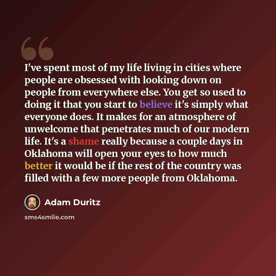 “I've spent most of my life living in cities where people are obsessed with looking down on people from everywhere else. You get so used to doing it that you start to believe it's simply what everyone does. It makes for an atmosphere of unwelcome that penetrates much of our modern life. It's a…” quote by Adam Duritz