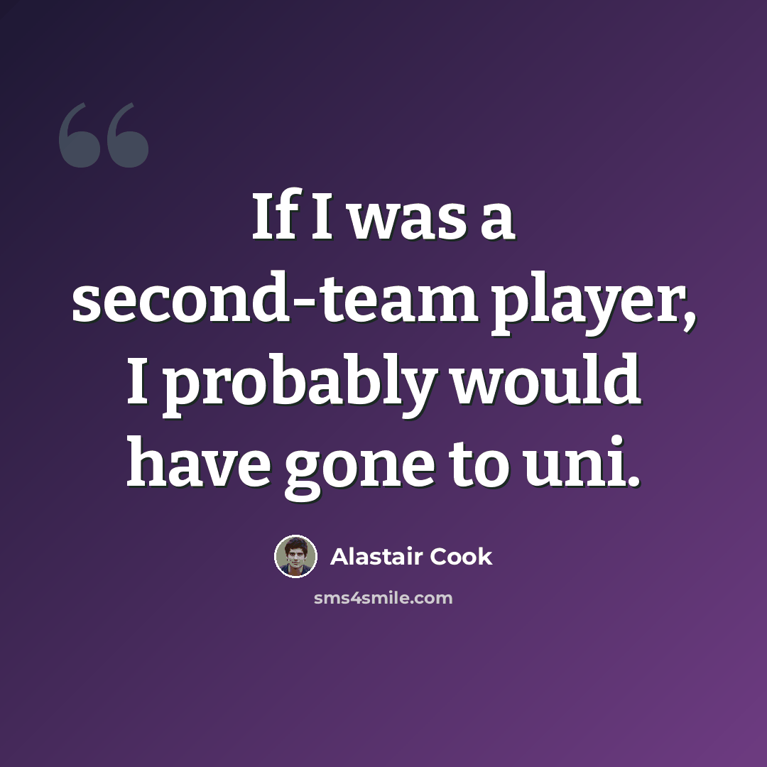 “If I was a second-team player, I probably would have gone to uni.” quote by Alastair Cook