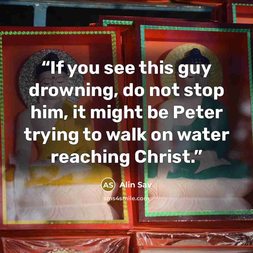 “If you see this guy drowning, do not stop him, it might be Peter trying to walk on water reaching Christ.” quote by Alin Sav