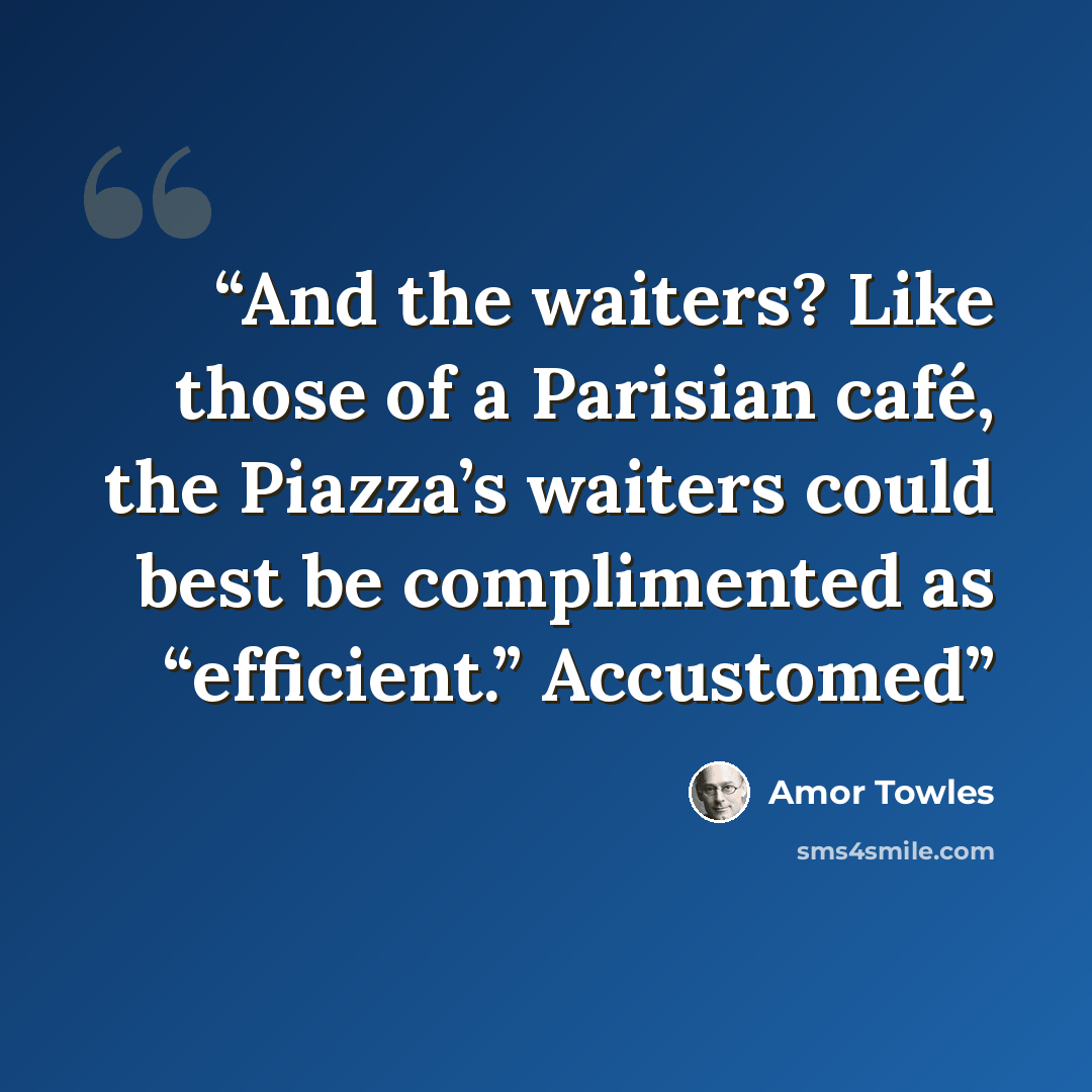 “And the waiters? Like those of a Parisian café, the Piazza’s waiters could best be complimented as “efficient.” Accustomed” quote by Amor Towles