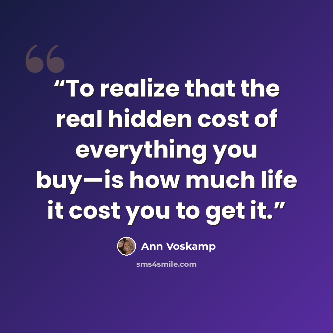 “To realize that the real hidden cost of everything you buy—is how much life it cost you to get it.” quote by Ann Voskamp