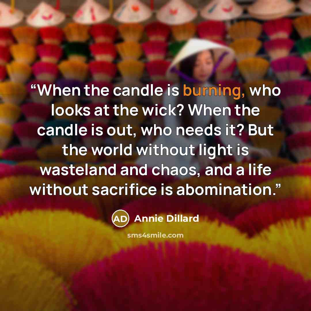 “When the candle is burning, who looks at the wick? When the candle is out, who needs it? But the world without light is wasteland and chaos, and a life without sacrifice is abomination.” quote by Annie Dillard