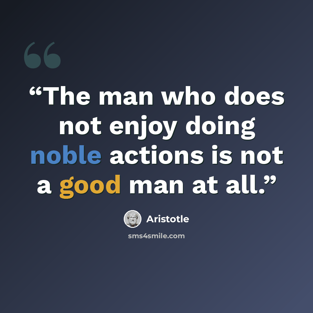 “The man who does not enjoy doing noble actions is not a good man at all.” quote by Aristotle