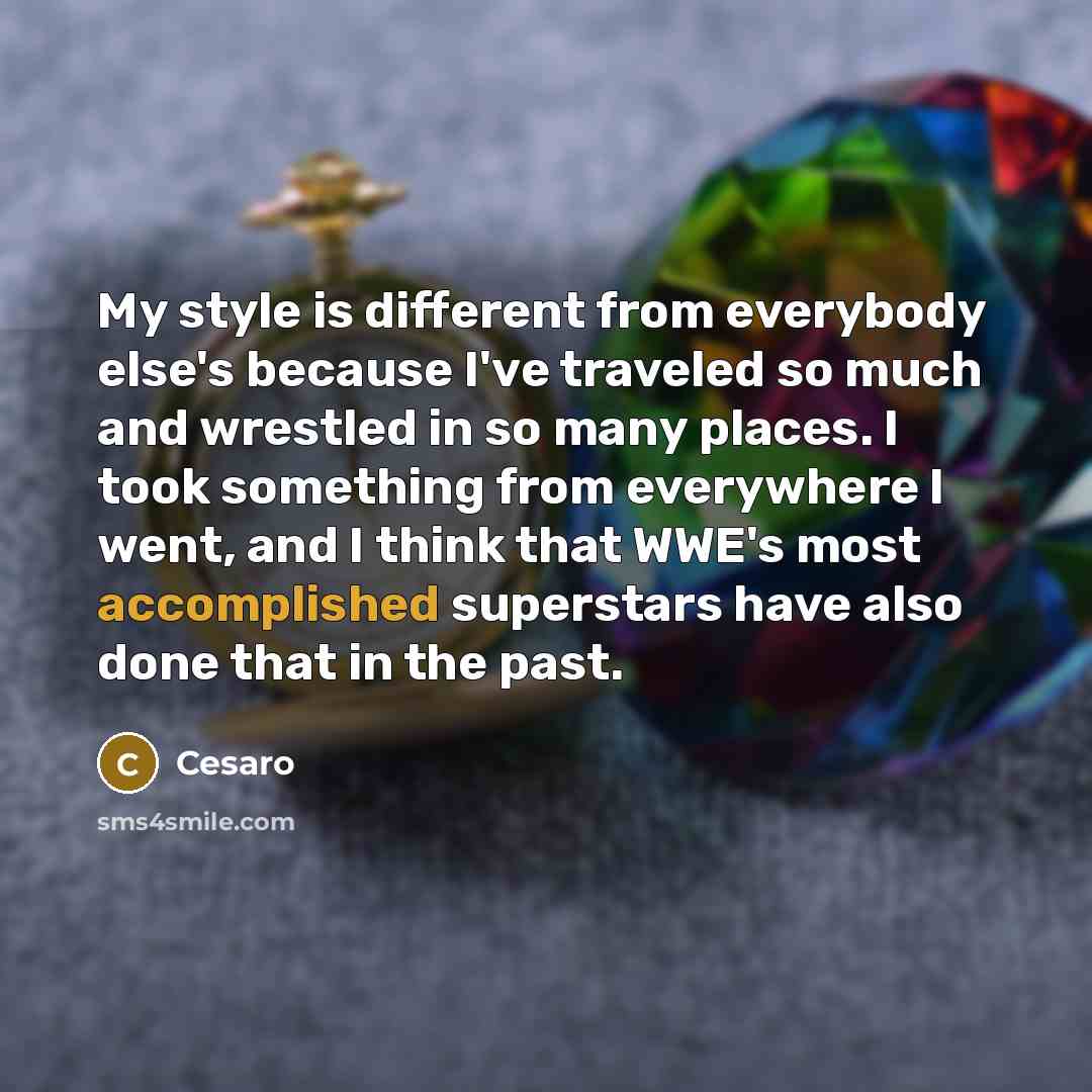 “My style is different from everybody else's because I've traveled so much and wrestled in so many places. I took something from everywhere I went, and I think that WWE's most accomplished superstars have also done that in the past.” quote by Cesaro