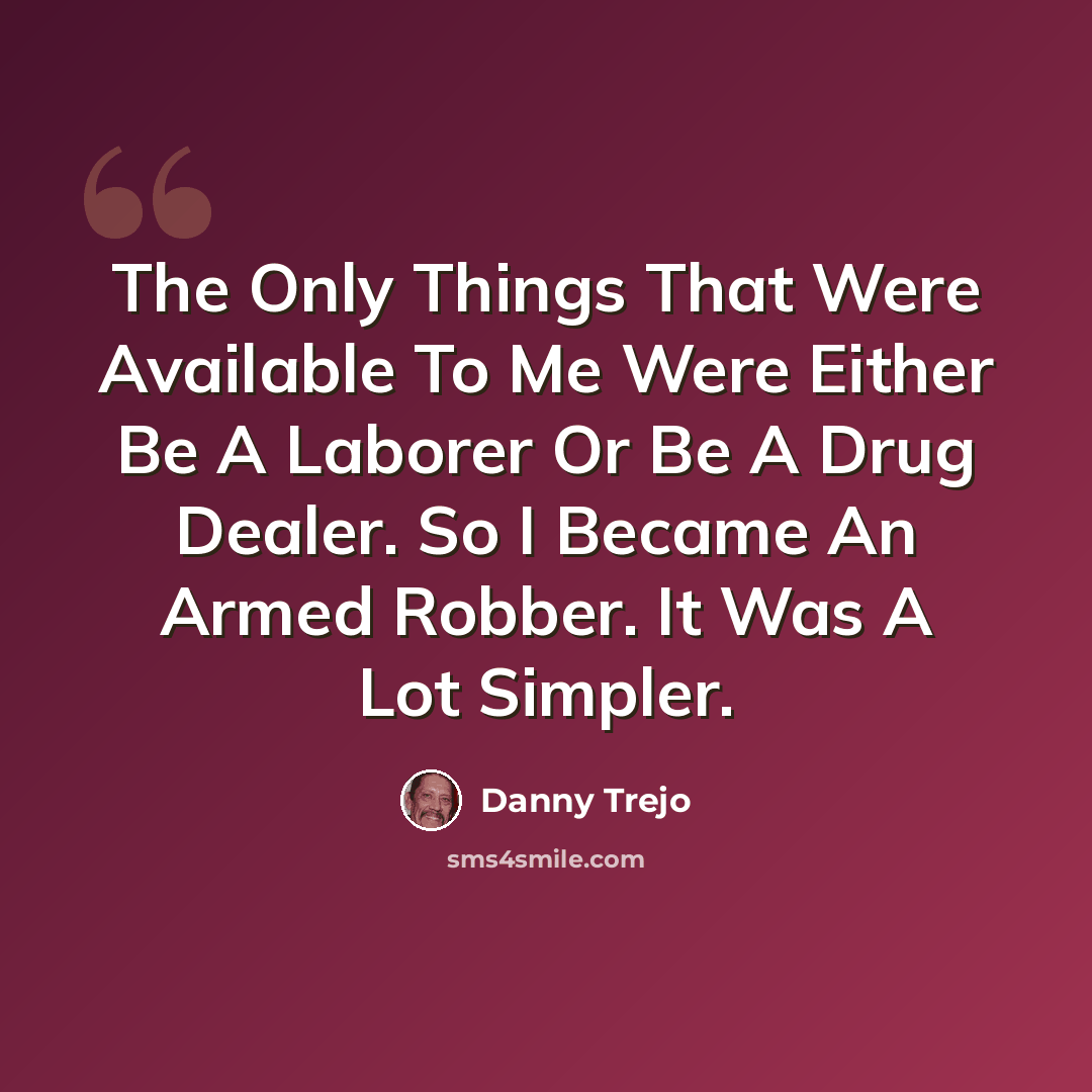 “The Only Things That Were Available To Me Were Either Be A Laborer Or Be A Drug Dealer. So I Became An Armed Robber. It Was A Lot Simpler.” quote by Danny Trejo